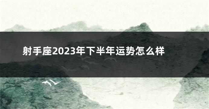 射手座2023年下半年运势怎么样