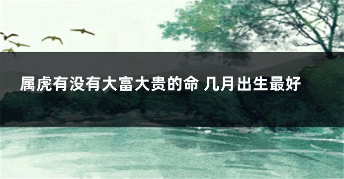 属虎有没有大富大贵的命 几月出生最好
