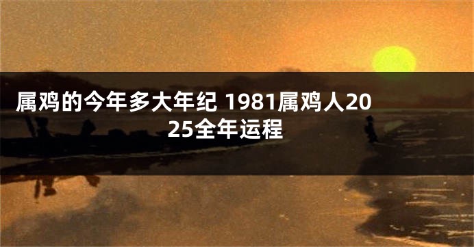 属鸡的今年多大年纪 1981属鸡人2025全年运程