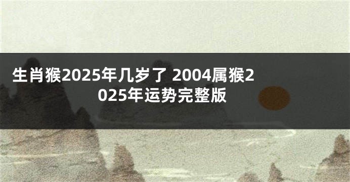 生肖猴2025年几岁了 2004属猴2025年运势完整版