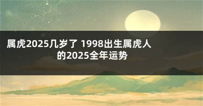属虎2025几岁了 1998出生属虎人的2025全年运势