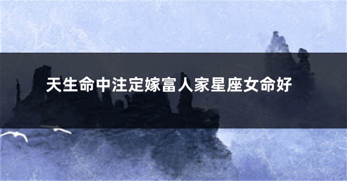 天生命中注定嫁富人家星座女命好