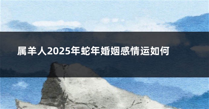 属羊人2025年蛇年婚姻感情运如何