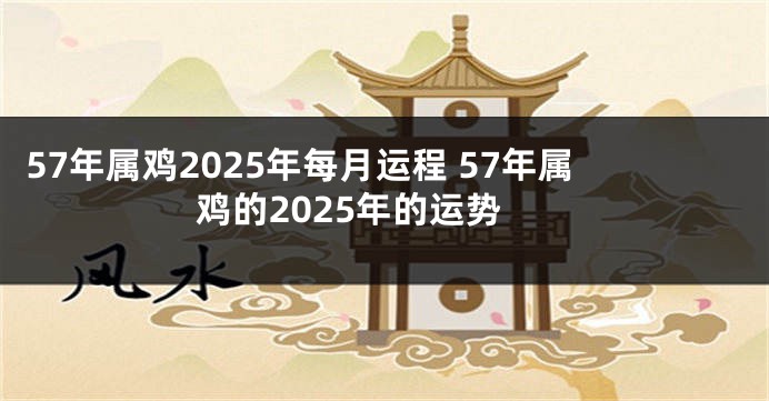 57年属鸡2025年每月运程 57年属鸡的2025年的运势
