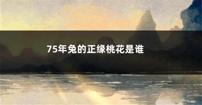 75年兔的正缘桃花是谁