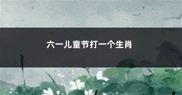 六一儿童节打一个生肖