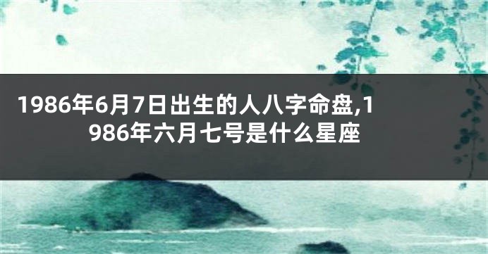 1986年6月7日出生的人八字命盘,1986年六月七号是什么星座