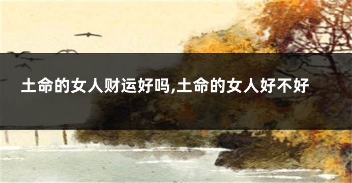 土命的女人财运好吗,土命的女人好不好