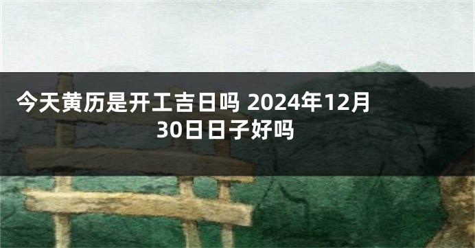 今天黄历是开工吉日吗 2024年12月30日日子好吗