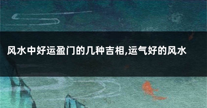风水中好运盈门的几种吉相,运气好的风水