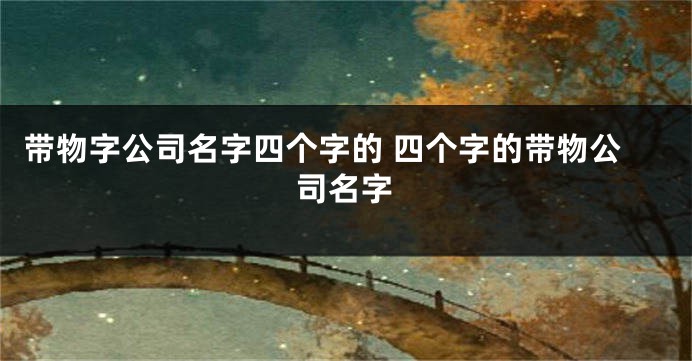 带物字公司名字四个字的 四个字的带物公司名字
