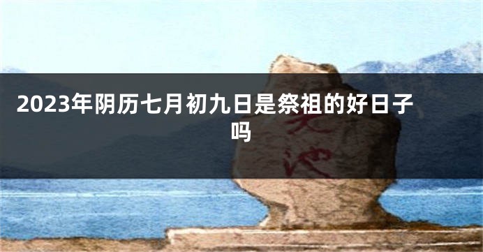 2023年阴历七月初九日是祭祖的好日子吗