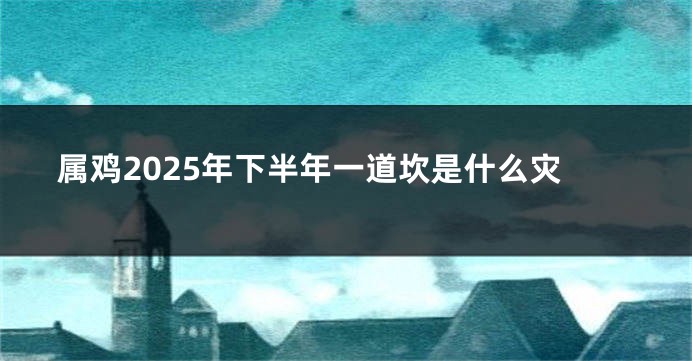 属鸡2025年下半年一道坎是什么灾