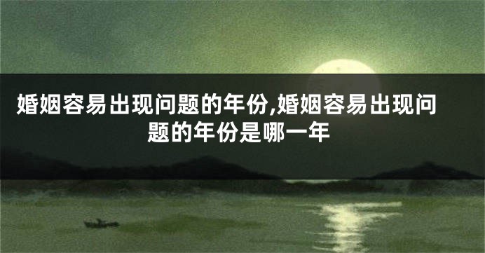 婚姻容易出现问题的年份,婚姻容易出现问题的年份是哪一年