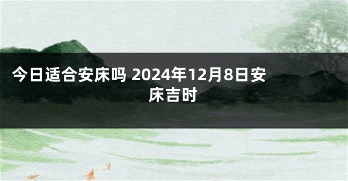 今日适合安床吗 2024年12月8日安床吉时