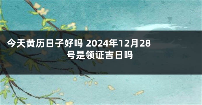 今天黄历日子好吗 2024年12月28号是领证吉日吗