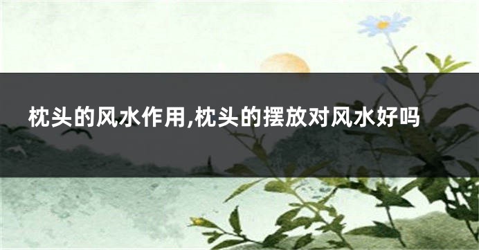 枕头的风水作用,枕头的摆放对风水好吗