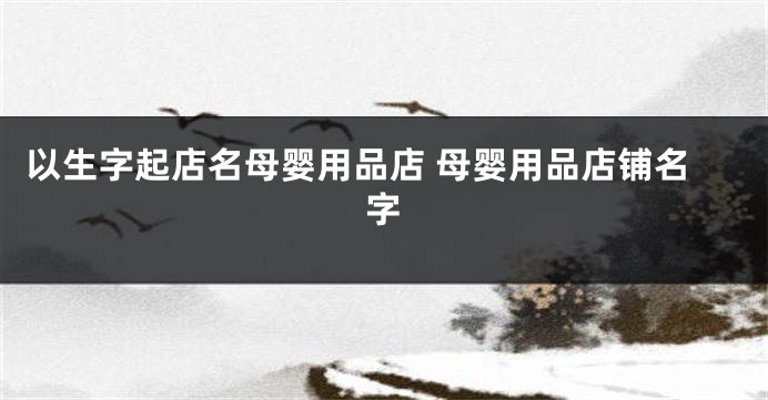 以生字起店名母婴用品店 母婴用品店铺名字