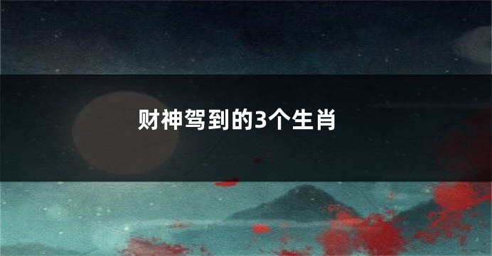 财神驾到的3个生肖