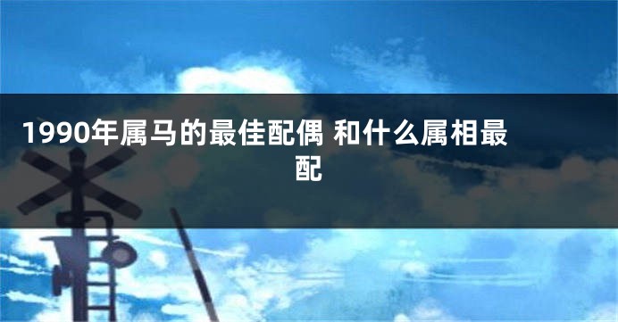 1990年属马的最佳配偶 和什么属相最配