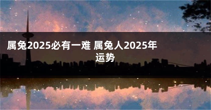属兔2025必有一难 属兔人2025年运势