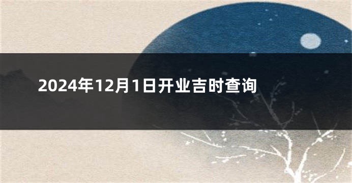 2024年12月1日开业吉时查询
