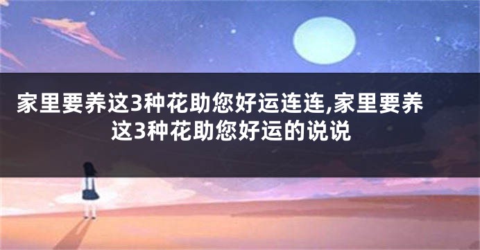 家里要养这3种花助您好运连连,家里要养这3种花助您好运的说说