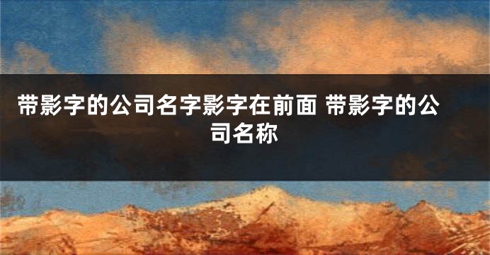 带影字的公司名字影字在前面 带影字的公司名称