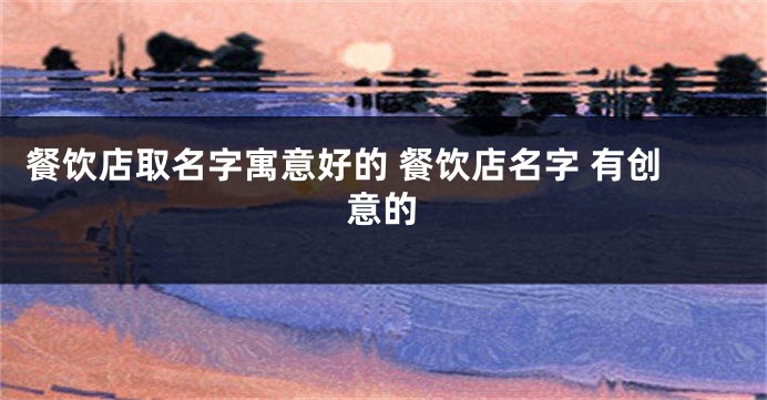 餐饮店取名字寓意好的 餐饮店名字 有创意的