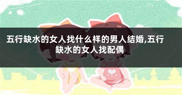 五行缺水的女人找什么样的男人结婚,五行缺水的女人找配偶