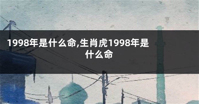 1998年是什么命,生肖虎1998年是什么命