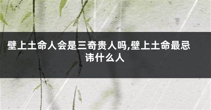 壁上土命人会是三奇贵人吗,壁上土命最忌讳什么人