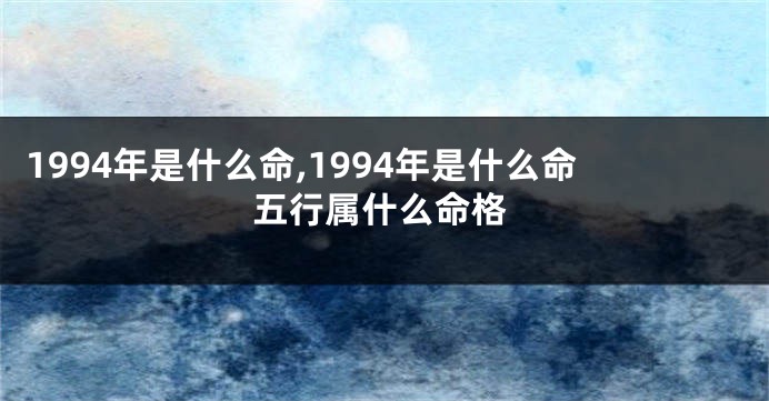 1994年是什么命,1994年是什么命五行属什么命格