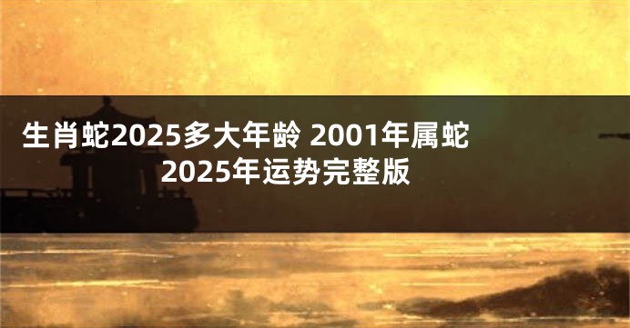 生肖蛇2025多大年龄 2001年属蛇2025年运势完整版
