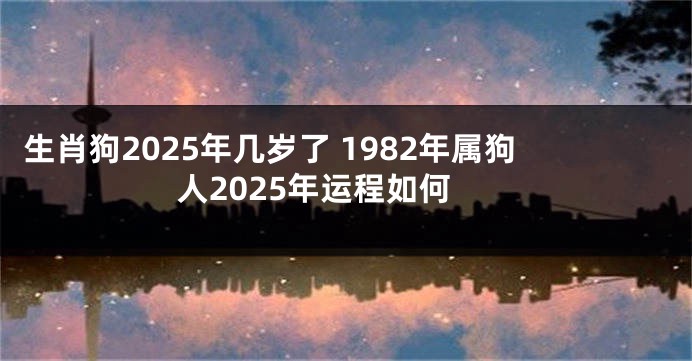生肖狗2025年几岁了 1982年属狗人2025年运程如何