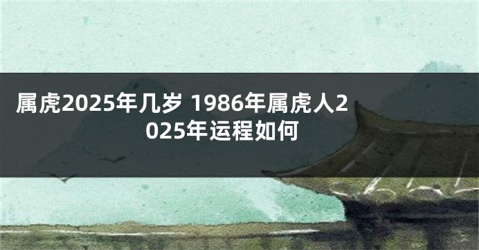 属虎2025年几岁 1986年属虎人2025年运程如何