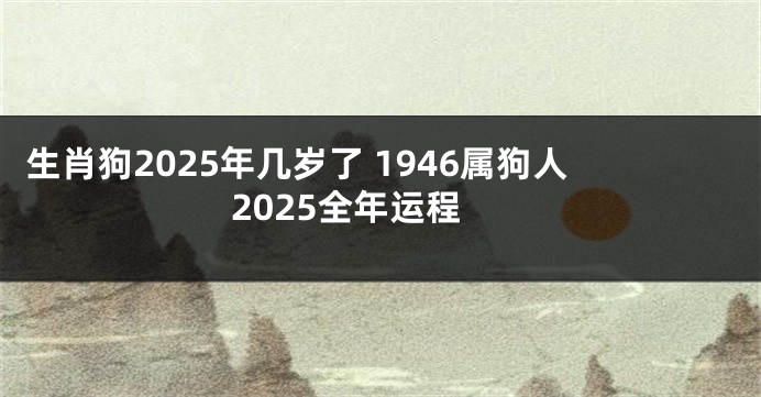 生肖狗2025年几岁了 1946属狗人2025全年运程