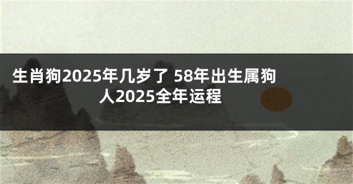 生肖狗2025年几岁了 58年出生属狗人2025全年运程