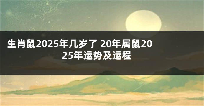 生肖鼠2025年几岁了 20年属鼠2025年运势及运程
