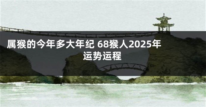 属猴的今年多大年纪 68猴人2025年运势运程