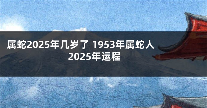 属蛇2025年几岁了 1953年属蛇人2025年运程