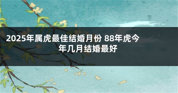 2025年属虎最佳结婚月份 88年虎今年几月结婚最好