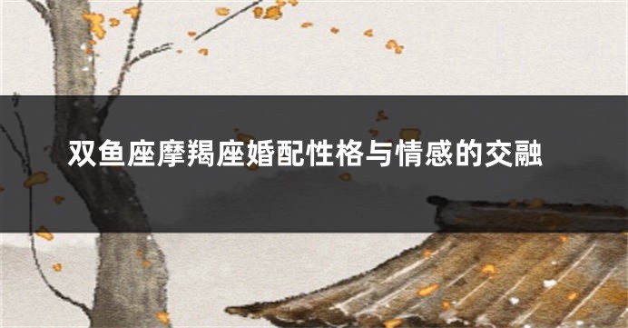 双鱼座摩羯座婚配性格与情感的交融