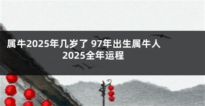属牛2025年几岁了 97年出生属牛人2025全年运程