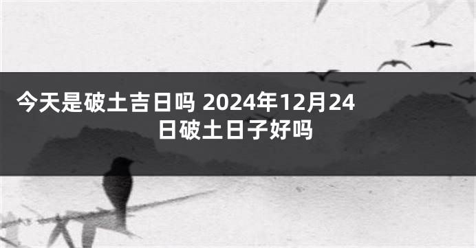 今天是破土吉日吗 2024年12月24日破土日子好吗