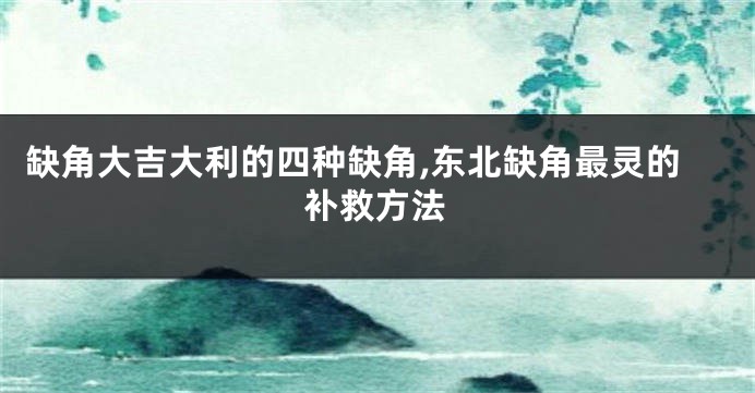 缺角大吉大利的四种缺角,东北缺角最灵的补救方法