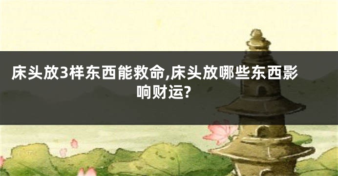 床头放3样东西能救命,床头放哪些东西影响财运?
