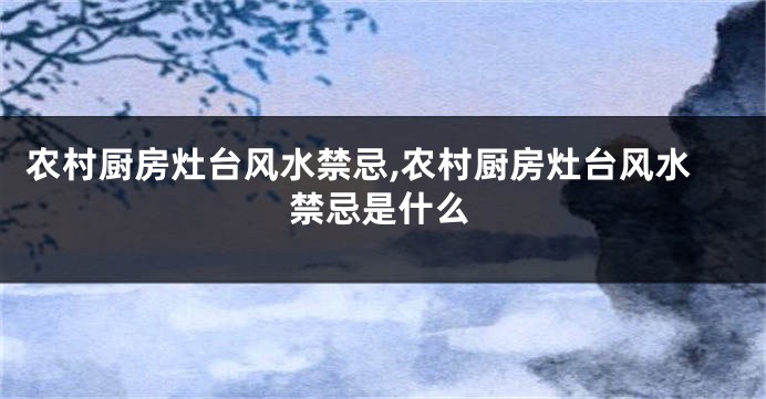 农村厨房灶台风水禁忌,农村厨房灶台风水禁忌是什么