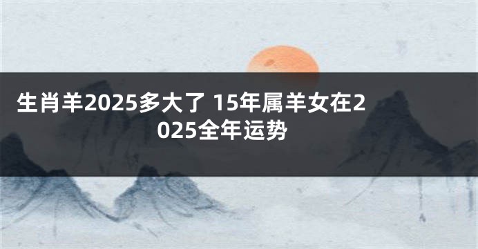 生肖羊2025多大了 15年属羊女在2025全年运势