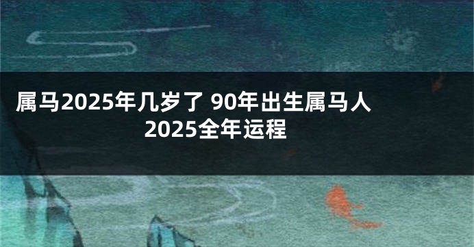 属马2025年几岁了 90年出生属马人2025全年运程